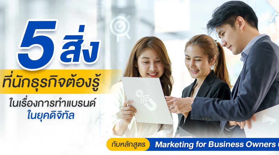 5 สิ่งที่นักธุรกิจต้องรู้ ในเรื่องการทำแบรนด์ในยุคดิจิทัลกับหลักสูตร Marketing for Business Owners 6